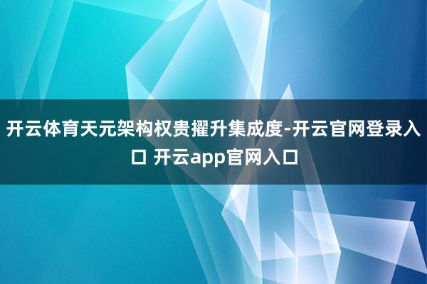 开云体育天元架构权贵擢升集成度-开云官网登录入口 开云app官网入口
