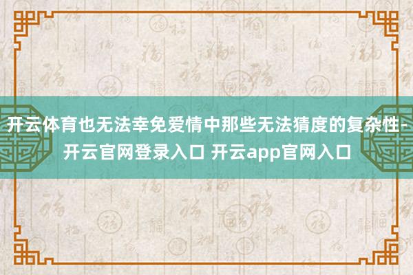 开云体育也无法幸免爱情中那些无法猜度的复杂性-开云官网登录入口 开云app官网入口