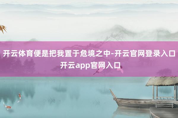 开云体育便是把我置于危境之中-开云官网登录入口 开云app官网入口