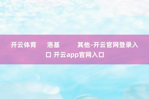开云体育      洛基          其他-开云官网登录入口 开云app官网入口