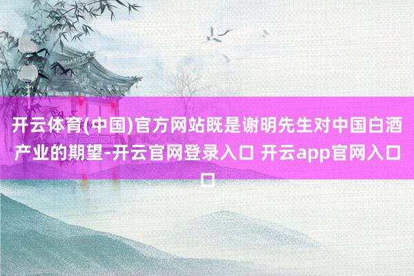 开云体育(中国)官方网站既是谢明先生对中国白酒产业的期望-开云官网登录入口 开云app官网入口