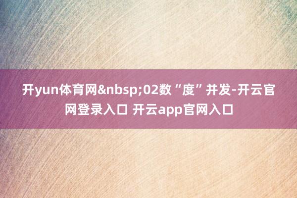 开yun体育网&nbsp;　　02　　数“度”并发-开云官网登录入口 开云app官网入口
