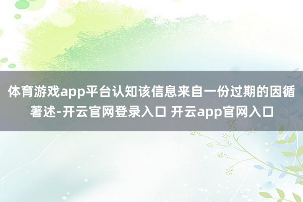 体育游戏app平台认知该信息来自一份过期的因循著述-开云官网登录入口 开云app官网入口