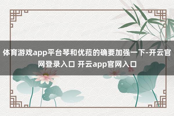体育游戏app平台琴和优菈的确要加强一下-开云官网登录入口 开云app官网入口