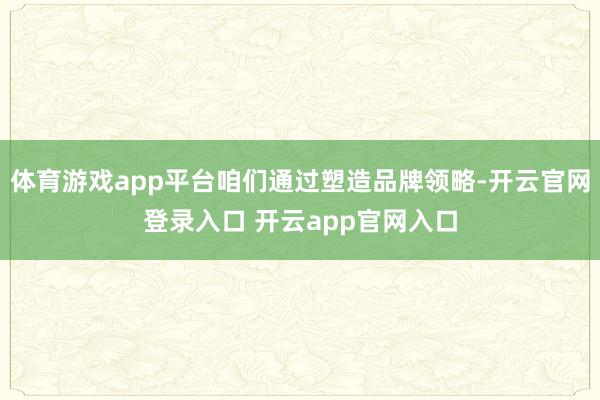 体育游戏app平台咱们通过塑造品牌领略-开云官网登录入口 开云app官网入口