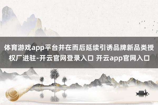 体育游戏app平台并在而后延续引诱品牌新品类授权厂进驻-开云官网登录入口 开云app官网入口