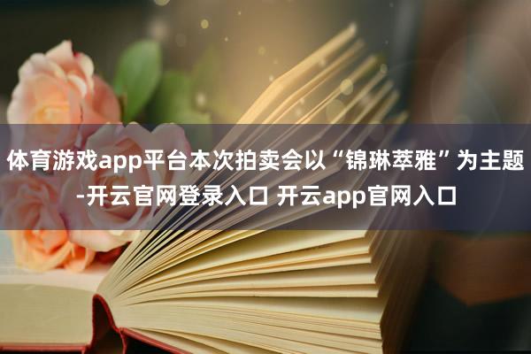 体育游戏app平台本次拍卖会以“锦琳萃雅”为主题-开云官网登