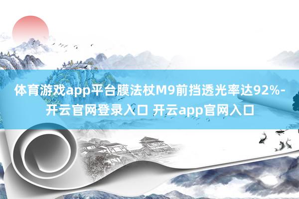体育游戏app平台膜法杖M9前挡透光率达92%-开云官网登录入口 开云app官网入口