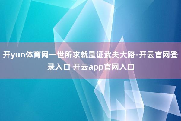 开yun体育网一世所求就是证武夫大路-开云官网登录入口 开云app官网入口