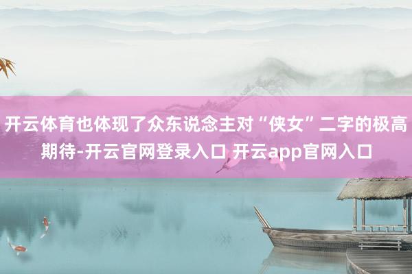 开云体育也体现了众东说念主对“侠女”二字的极高期待-开云官网登录入口 开云app官网入口