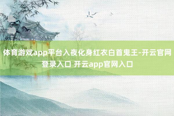 体育游戏app平台入夜化身红衣白首鬼王-开云官网登录入口 开云app官网入口