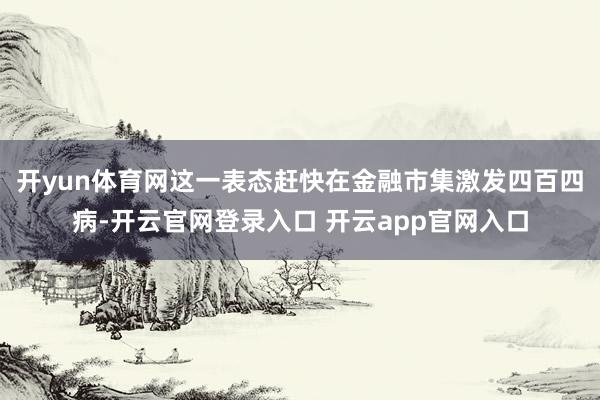 开yun体育网这一表态赶快在金融市集激发四百四病-开云官网登录入口 开云app官网入口