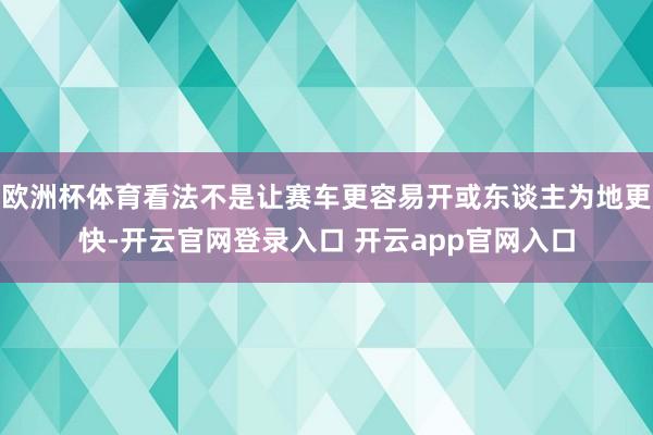 欧洲杯体育看法不是让赛车更容易开或东谈主为地更快-开云官网登录入口 开云app官网入口