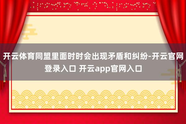 开云体育同盟里面时时会出现矛盾和纠纷-开云官网登录入口 开云app官网入口