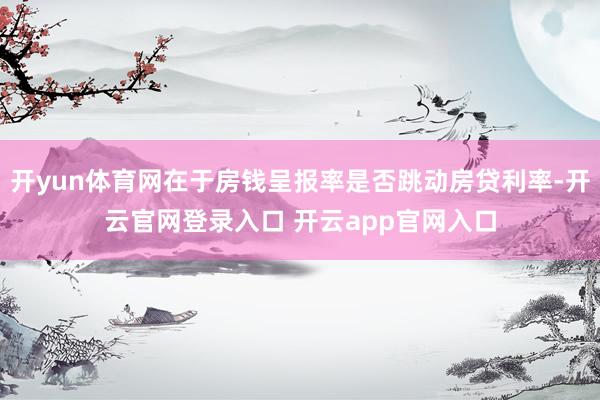 开yun体育网在于房钱呈报率是否跳动房贷利率-开云官网登录入口 开云app官网入口