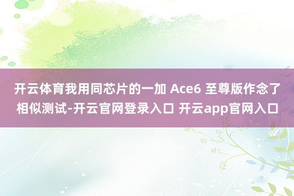 开云体育我用同芯片的一加 Ace6 至尊版作念了相似测试-开云官网登录入口 开云app官网入口