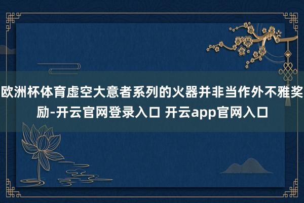 欧洲杯体育虚空大意者系列的火器并非当作外不雅奖励-开云官网登录入口 开云app官网入口
