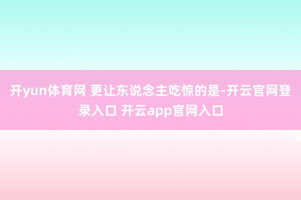 开yun体育网 更让东说念主吃惊的是-开云官网登录入口 开云app官网入口