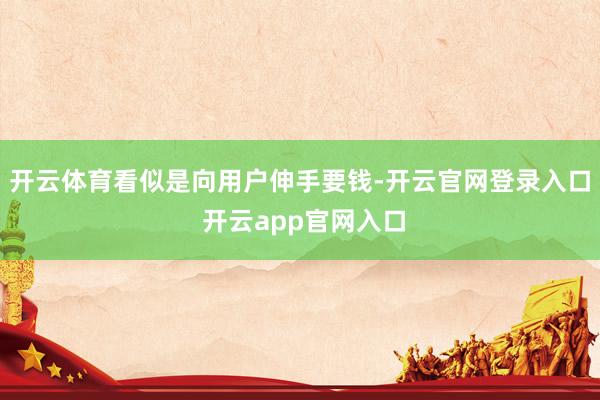 开云体育看似是向用户伸手要钱-开云官网登录入口 开云app官网入口