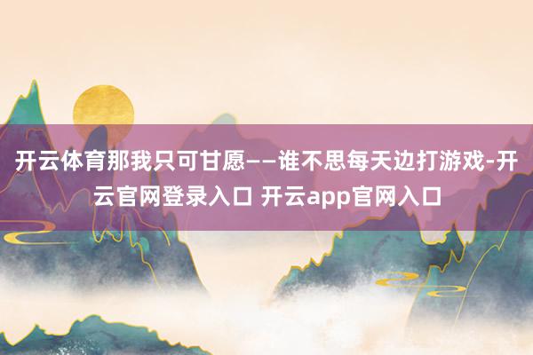 开云体育那我只可甘愿——谁不思每天边打游戏-开云官网登录入口 开云app官网入口