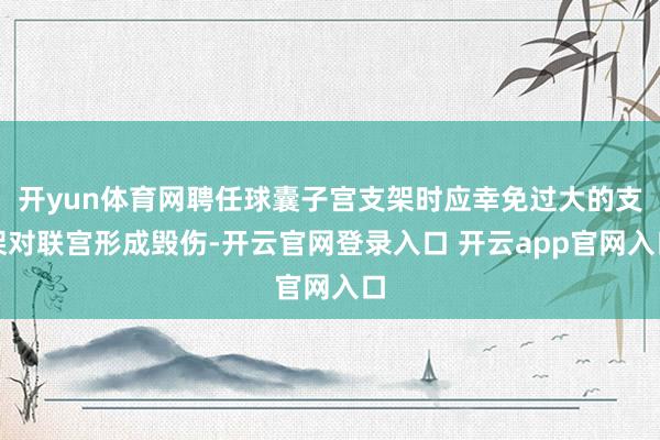 开yun体育网聘任球囊子宫支架时应幸免过大的支架对联宫形成毁伤-开云官网登录入口 开云app官网入口