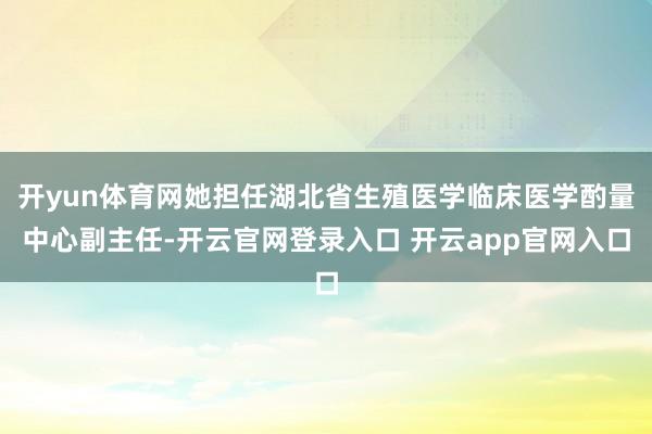 开yun体育网她担任湖北省生殖医学临床医学酌量中心副主任-开云官网登录入口 开云app官网入口