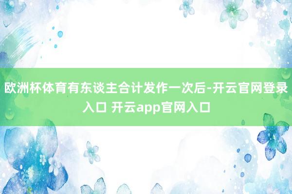 欧洲杯体育有东谈主合计发作一次后-开云官网登录入口 开云app官网入口