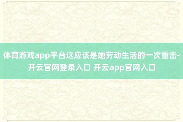 体育游戏app平台这应该是她劳动生活的一次重击-开云官网登录入口 开云app官网入口