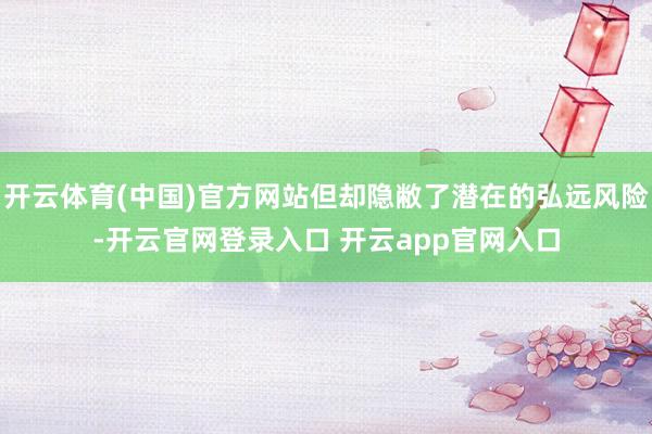 开云体育(中国)官方网站但却隐敝了潜在的弘远风险-开云官网登录入口 开云app官网入口