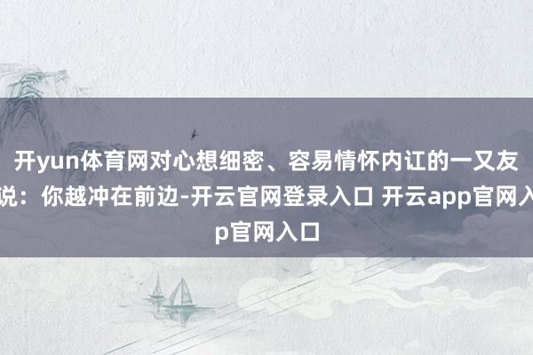 开yun体育网对心想细密、容易情怀内讧的一又友来说：你越冲在前边-开云官网登录入口 开云app官网入口