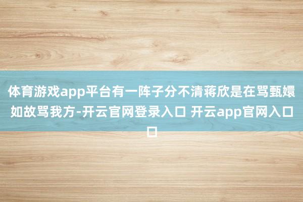 体育游戏app平台有一阵子分不清蒋欣是在骂甄嬛如故骂我方-开云官网登录入口 开云app官网入口