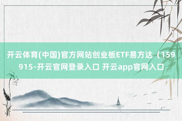 开云体育(中国)官方网站创业板ETF易方达（159915-开云官网登录入口 开云app官网入口