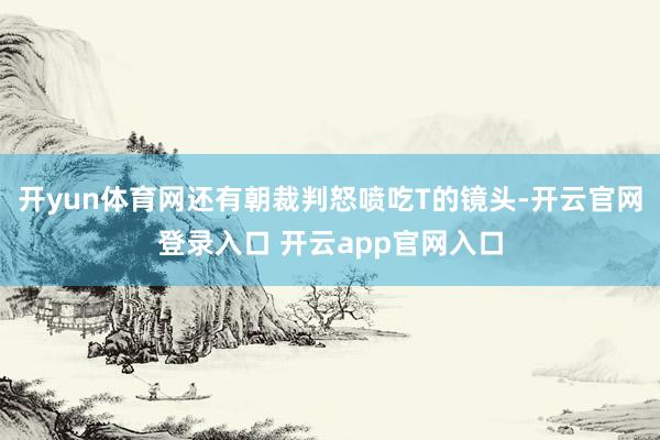 开yun体育网还有朝裁判怒喷吃T的镜头-开云官网登录入口 开云app官网入口