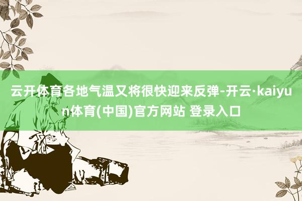 云开体育各地气温又将很快迎来反弹-开云·kaiyun体育(中国)官方网站 登录入口