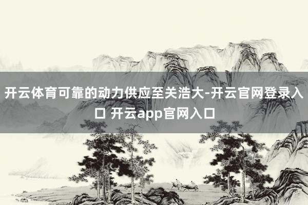 开云体育可靠的动力供应至关浩大-开云官网登录入口 开云app官网入口