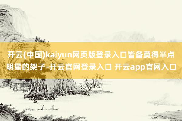 开云(中国)kaiyun网页版登录入口皆备莫得半点明星的架子-开云官网登录入口 开云app官网入口