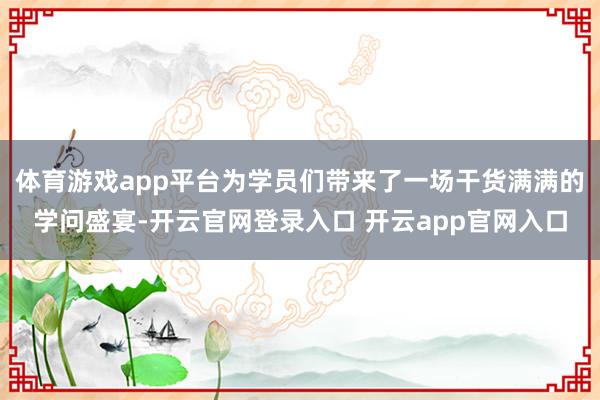 体育游戏app平台为学员们带来了一场干货满满的学问盛宴-开云官网登录入口 开云app官网入口