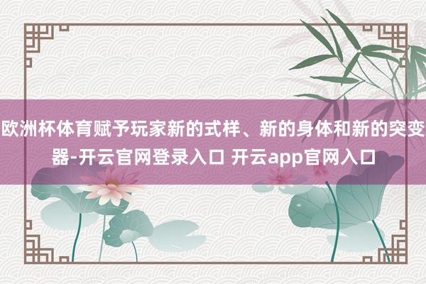 欧洲杯体育赋予玩家新的式样、新的身体和新的突变器-开云官网登录入口 开云app官网入口