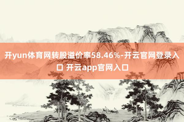 开yun体育网转股溢价率58.46%-开云官网登录入口 开云