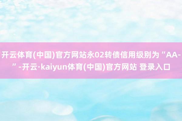 开云体育(中国)官方网站永02转债信用级别为“AA-”-开云·kaiyun体育(中国)官方网站 登录入口