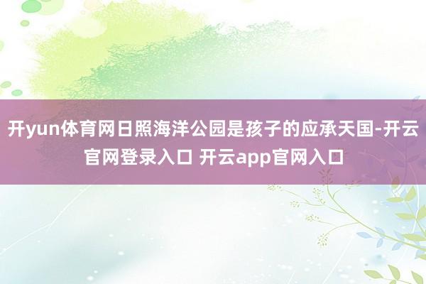 开yun体育网日照海洋公园是孩子的应承天国-开云官网登录入口 开云app官网入口
