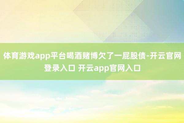 体育游戏app平台喝酒赌博欠了一屁股债-开云官网登录入口 开云app官网入口