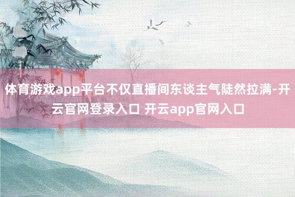 体育游戏app平台不仅直播间东谈主气陡然拉满-开云官网登录入口 开云app官网入口