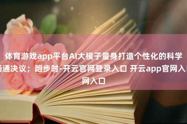 体育游戏app平台AI大模子量身打造个性化的科学畅通决议；跑步时-开云官网登录入口 开云app官网入口