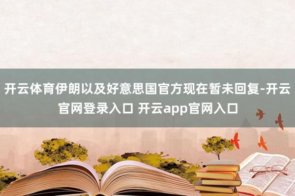开云体育伊朗以及好意思国官方现在暂未回复-开云官网登录入口 开云app官网入口