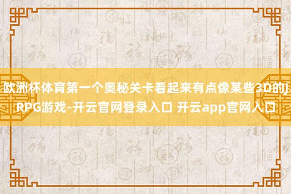 欧洲杯体育第一个奥秘关卡看起来有点像某些3D的JRPG游戏-开云官网登录入口 开云app官网入口