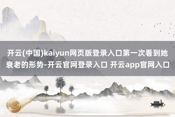 开云(中国)kaiyun网页版登录入口第一次看到她衰老的形势-开云官网登录入口 开云app官网入口