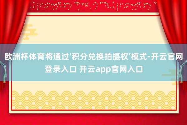 欧洲杯体育将通过‘积分兑换拍摄权’模式-开云官网登录入口 开云app官网入口