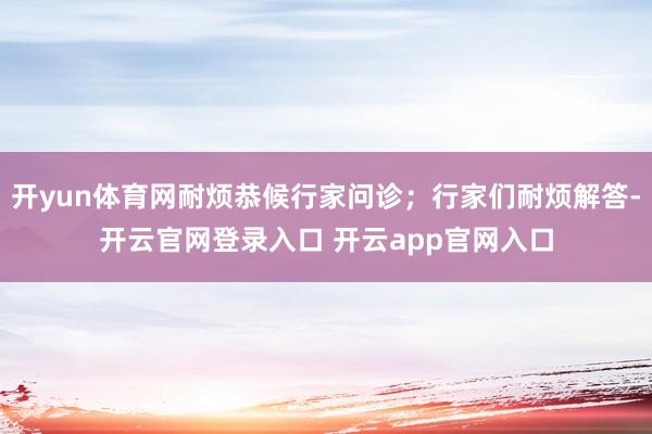 开yun体育网耐烦恭候行家问诊;行家们耐烦解答-开云官网登录入口 开云app官网入口