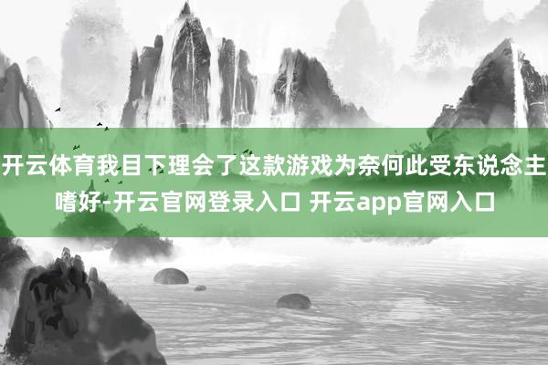 开云体育我目下理会了这款游戏为奈何此受东说念主嗜好-开云官网登录入口 开云app官网入口